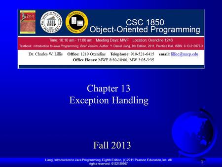 Liang, Introduction to Java Programming, Eighth Edition, (c) 2011 Pearson Education, Inc. All rights reserved. 0132130807 1 Fall 2013 Chapter 13 Exception.