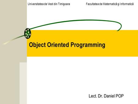 Object Oriented Programming Lect. Dr. Daniel POP Universitatea de Vest din Timişoara Facultatea de Matematică şi Informatică.