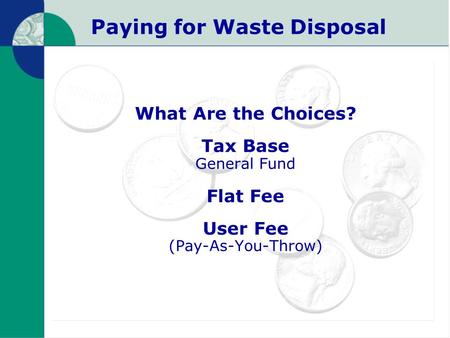 Paying for Waste Disposal What Are the Choices? Tax Base General Fund Flat Fee User Fee (Pay-As-You-Throw)