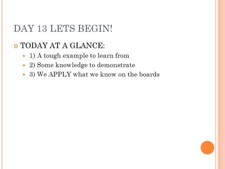 DAY 13 LETS BEGIN! TODAY AT A GLANCE: 1) A tough example to learn from 2) Some knowledge to demonstrate 3) We APPLY what we know on the boards.