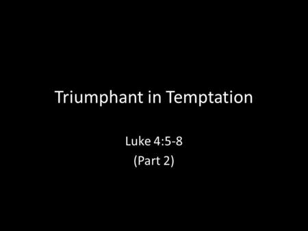 Triumphant in Temptation Luke 4:5-8 (Part 2). Context: Luke 4:5 “The devil took him up and showed him all the kingdoms of the world in a moment of time.”