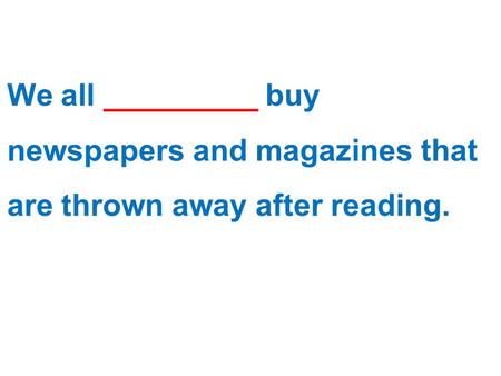 We all _________ buy newspapers and magazines that are thrown away after reading.