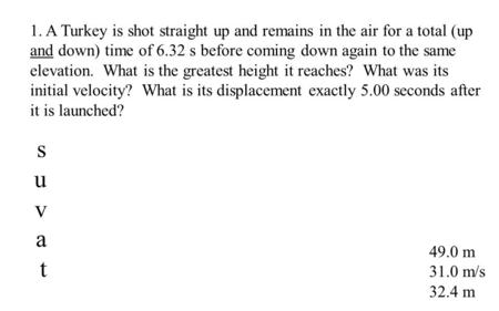 49.0 m 31.0 m/s 32.4 m 1. A Turkey is shot straight up and remains in the air for a total (up and down) time of 6.32 s before coming down again to the.