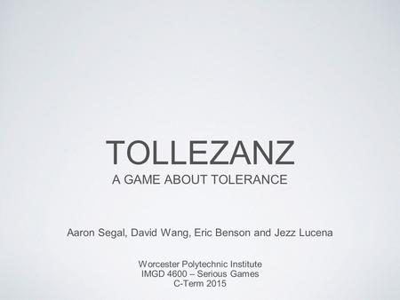 TOLLEZANZ A GAME ABOUT TOLERANCE Aaron Segal, David Wang, Eric Benson and Jezz Lucena Worcester Polytechnic Institute IMGD 4600 – Serious Games C-Term.