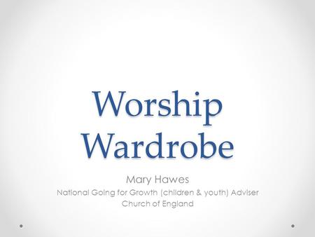 Worship Wardrobe Mary Hawes National Going for Growth (children & youth) Adviser Church of England.