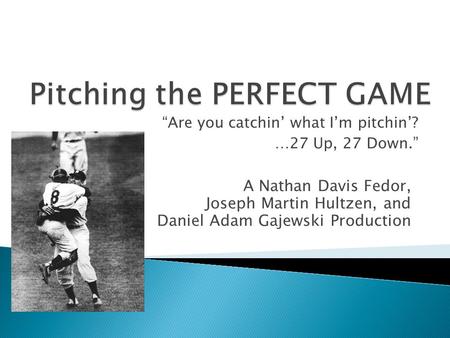 A Nathan Davis Fedor, Joseph Martin Hultzen, and Daniel Adam Gajewski Production “Are you catchin’ what I’m pitchin’? …27 Up, 27 Down.”