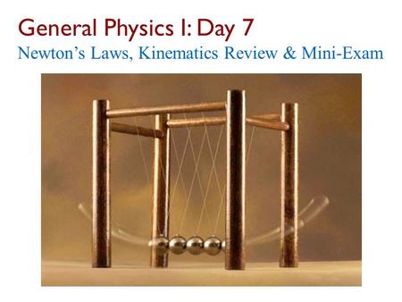 General Physics I: Day 7 Newton’s Laws, Kinematics Review & Mini-Exam.