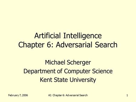 February 7, 2006AI: Chapter 6: Adversarial Search1 Artificial Intelligence Chapter 6: Adversarial Search Michael Scherger Department of Computer Science.