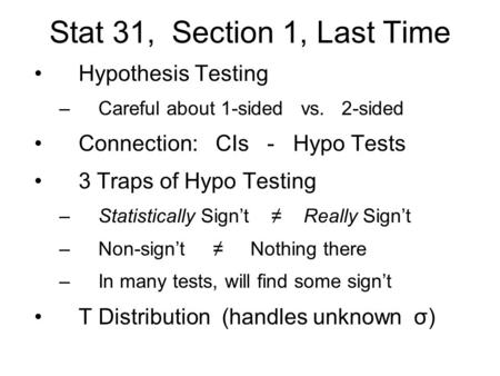 Stat 31, Section 1, Last Time Hypothesis Testing –Careful about 1-sided vs. 2-sided Connection: CIs - Hypo Tests 3 Traps of Hypo Testing –Statistically.