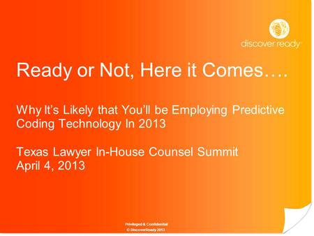 Privileged & Confidential Ready or Not, Here it Comes…. Why It’s Likely that You’ll be Employing Predictive Coding Technology In 2013 Texas Lawyer In-House.