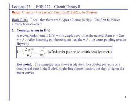 1 Lecture #23 EGR 272 – Circuit Theory II Bode Plots - Recall that there are 5 types of terms in H(s). The first four have already been covered. Read: