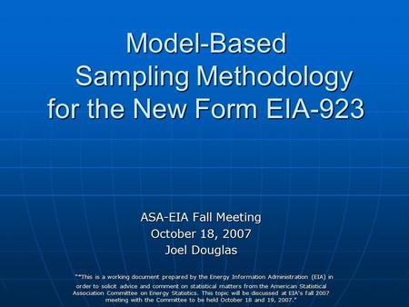 Model-Based Sampling Methodology for the New Form EIA-923 ASA-EIA Fall Meeting October 18, 2007 Joel Douglas “*This is a working document prepared by the.