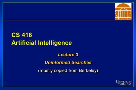 CS 416 Artificial Intelligence Lecture 3 Uninformed Searches (mostly copied from Berkeley) Lecture 3 Uninformed Searches (mostly copied from Berkeley)