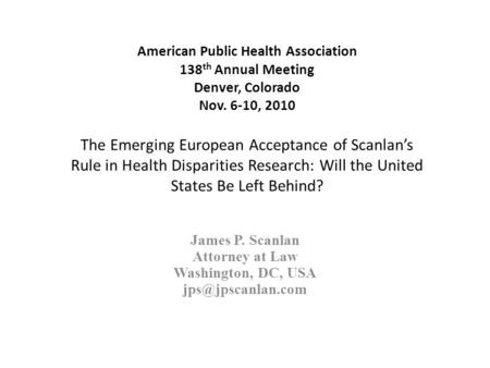 American Public Health Association 138 th Annual Meeting Denver, Colorado Nov. 6-10, 2010 The Emerging European Acceptance of Scanlan’s Rule in Health.