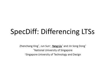 SpecDiff: Differencing LTSs Zhenchang Xing *, Jun Sun +, Yang Liu * and Jin Song Dong * * National University of Singapore + Singapore University of Technology.