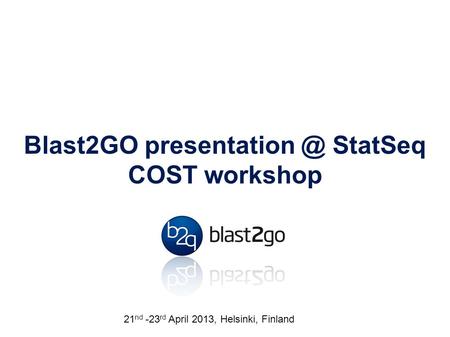 Blast2GO StatSeq COST workshop Friday 25 th January 2013, Royal Melbourne Hospital 21 nd -23 rd April 2013, Helsinki, Finland.