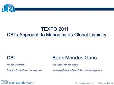 Engineering Solutions... Delivering Results TEXPO 2011 CBI’s Approach to Managing its Global Liquidity CBIB ank Mendes Gans Mr. Joe ChristaldiMrs. Greet.