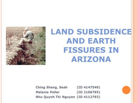 LAND SUBSIDENCE AND EARTH FISSURES IN ARIZONA Ching Sheng, Seah (ID 4147549) ‏ Melanie Poller (ID 2106795) ‏ Nhu Quynh Thi Nguyen(ID 4112793) ‏