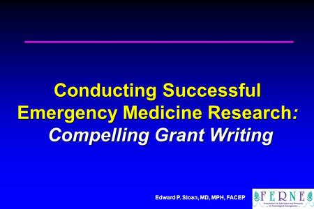 Edward P. Sloan, MD, MPH, FACEP Conducting Successful Emergency Medicine Research: Compelling Grant Writing.