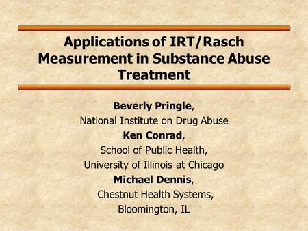 Applications of IRT/Rasch Measurement in Substance Abuse Treatment Beverly Pringle, National Institute on Drug Abuse Ken Conrad, School of Public Health,