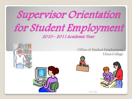 Supervisor Orientation for Student Employment 2010 – 2011 Academic Year Office of Student Employment Utica College Fall 2010.