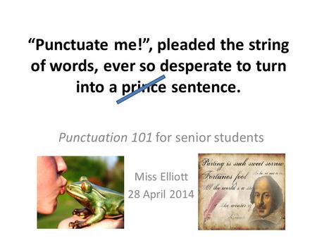 “Punctuate me!”, pleaded the string of words, ever so desperate to turn into a prince sentence. Punctuation 101 for senior students Miss Elliott 28 April.