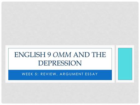 WEEK 5: REVIEW, ARGUMENT ESSAY ENGLISH 9 OMM AND THE DEPRESSION.