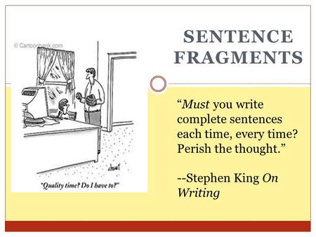 SENTENCE FRAGMENTS “Must you write complete sentences each time, every time? Perish the thought.” --Stephen King On Writing.