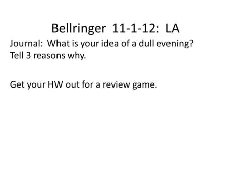 Bellringer 11-1-12: LA Journal: What is your idea of a dull evening? Tell 3 reasons why. Get your HW out for a review game.