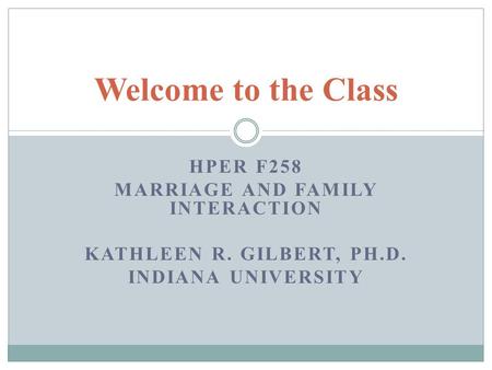 HPER F258 MARRIAGE AND FAMILY INTERACTION KATHLEEN R. GILBERT, PH.D. INDIANA UNIVERSITY Welcome to the Class.