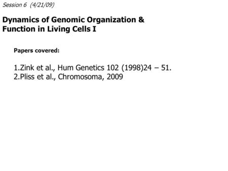 Session 6 (4/21/09) Dynamics of Genomic Organization & Function in Living Cells I Papers covered: 1.Zink et al., Hum Genetics 102 (1998)24 – 51. 2.Pliss.