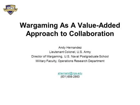 Wargaming As A Value-Added Approach to Collaboration (831) 656-2663 Andy Hernandez Lieutenant Colonel, U.S. Army Director of Wargaming,