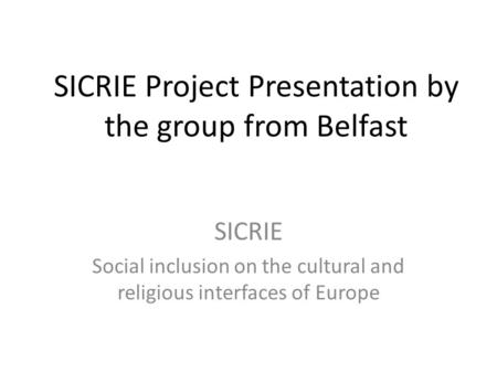 SICRIE Project Presentation by the group from Belfast SICRIE Social inclusion on the cultural and religious interfaces of Europe.