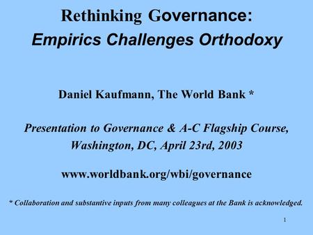 1 Rethinking G overnance: Empirics Challenges Orthodoxy Daniel Kaufmann, The World Bank * Presentation to Governance & A-C Flagship Course, Washington,