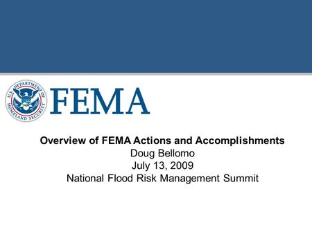 Overview of FEMA Actions and Accomplishments Doug Bellomo July 13, 2009 National Flood Risk Management Summit.