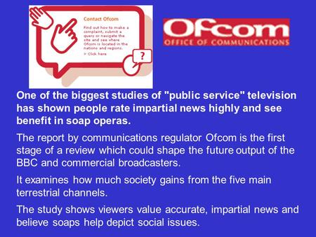 One of the biggest studies of public service television has shown people rate impartial news highly and see benefit in soap operas. The report by communications.