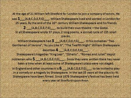 At the age of 21 William left Stratford for London to join a company of actors. He was 1 ___(A,B,C,D,E,F,G)___. William Shakespeare lived and worked in.