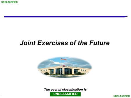 1 Joint Exercises of the Future The overall classification is UNCLASSIFIED.