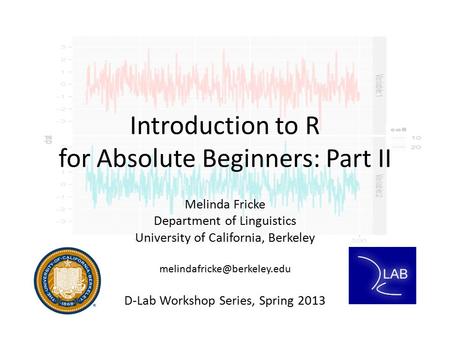 Introduction to R for Absolute Beginners: Part II Melinda Fricke Department of Linguistics University of California, Berkeley