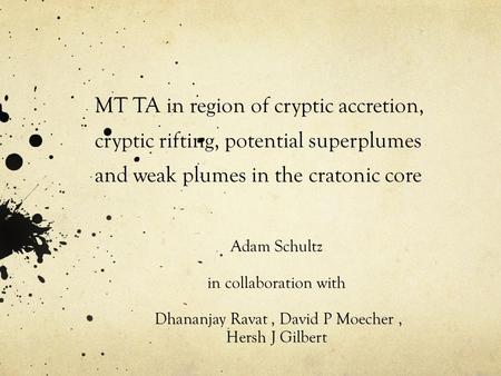 MT TA in region of cryptic accretion, cryptic rifting, potential superplumes and weak plumes in the cratonic core Adam Schultz in collaboration with Dhananjay.