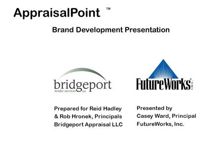 AppraisalPoint Prepared for Reid Hadley & Rob Hronek, Principals Bridgeport Appraisal LLC Presented by Casey Ward, Principal FutureWorks, Inc. Brand Development.