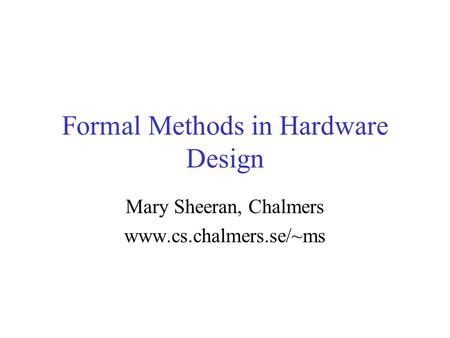 Formal Methods in Hardware Design Mary Sheeran, Chalmers www.cs.chalmers.se/~ms.