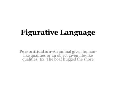 Figurative Language Personification-An animal given human- like qualities or an object given life-like qualities. Ex: The boat hugged the shore.