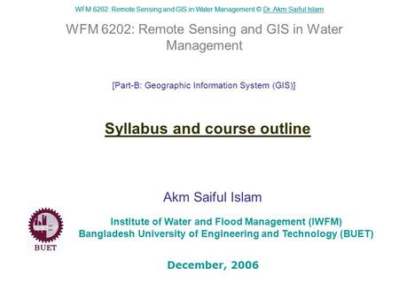 WFM 6202: Remote Sensing and GIS in Water Management © Dr. Akm Saiful IslamDr. Akm Saiful Islam WFM 6202: Remote Sensing and GIS in Water Management Akm.