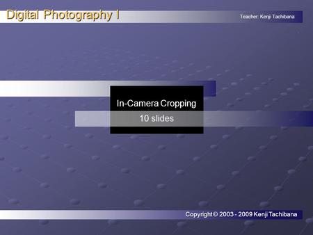 Teacher: Kenji Tachibana Digital Photography I. In-Camera Cropping 10 slides Copyright © 2003 - 2009 Kenji Tachibana.