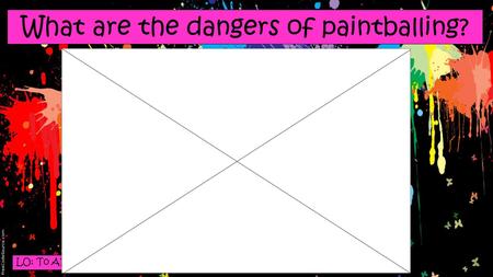 LO: To APPLY the skills needed to respond to the summary question. What are the dangers of paintballing?