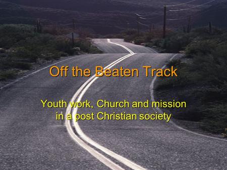 Off the Beaten Track Youth work, Church and mission in a post Christian society.