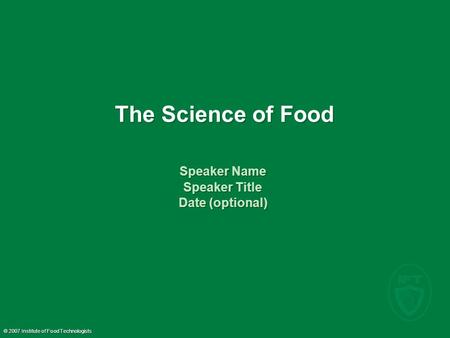 © 2007 Institute of Food Technologists The Science of Food Speaker Name Speaker Title Date (optional) Speaker Name Speaker Title Date (optional)