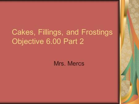 Cakes, Fillings, and Frostings Objective 6.00 Part 2 Mrs. Mercs.