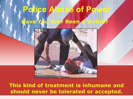 Police Abuse of Power Have You Ever Been a Victim? This kind of treatment is inhumane and should never be tolerated or accepted.